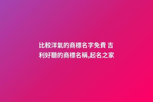 比較洋氣的商標名字免費 吉利好聽的商標名稱,起名之家-第1張-商標起名-玄機派
